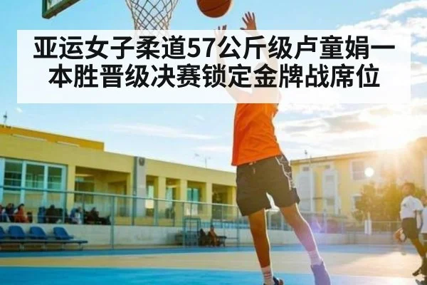 亚运女子柔道57公斤级卢童娟一本胜晋级决赛锁定金牌战席位