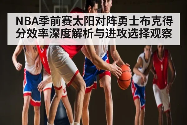 NBA季前赛太阳对阵勇士布克得分效率深度解析与进攻选择观察