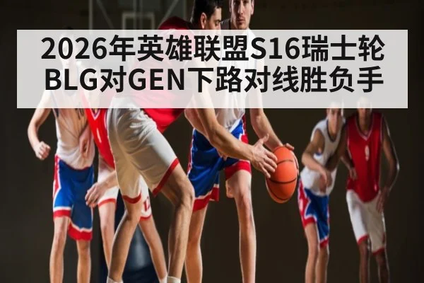 2026年英雄联盟S16瑞士轮BLG对GEN下路对线胜负手