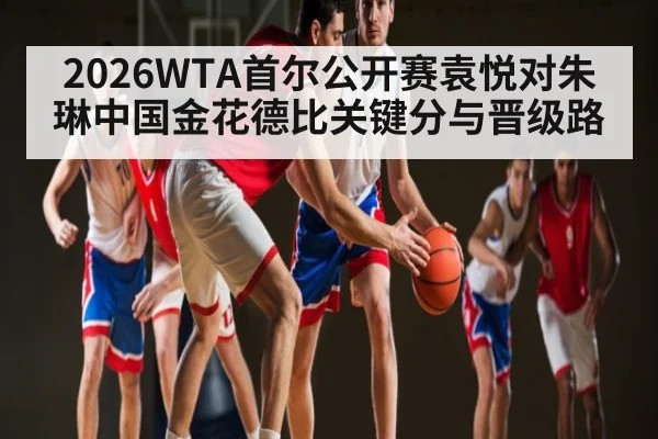 2026WTA首尔公开赛袁悦对朱琳中国金花德比关键分与晋级路