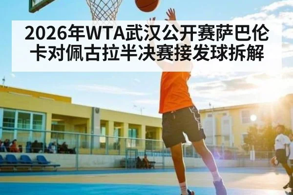 2026年WTA武汉公开赛萨巴伦卡对佩古拉半决赛接发球拆解