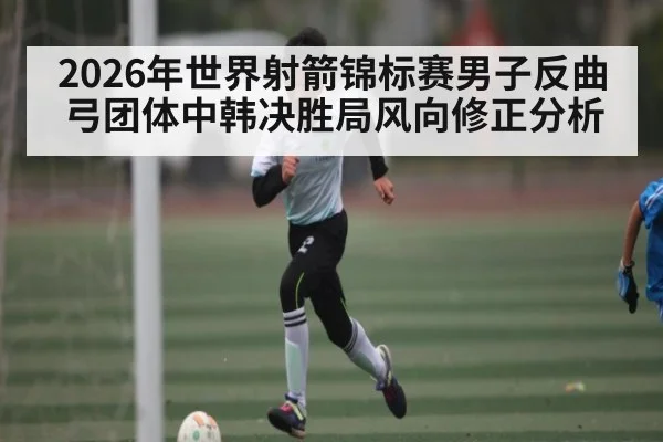 2026年世界射箭锦标赛男子反曲弓团体中韩决胜局风向修正分析（Kaiyun Sports）